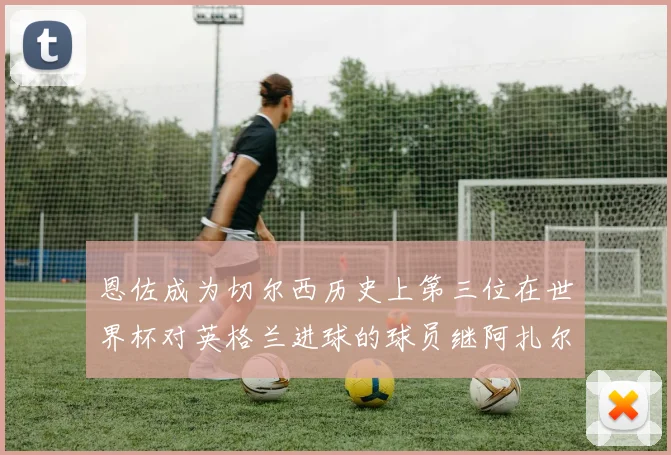 恩佐成为切尔西历史上第三位在世界杯对英格兰进球的球员继阿扎尔之后