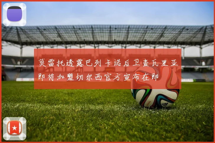 莫雷托透露巴列卡诺后卫查瓦里亚即将加盟切尔西官方宣布在即