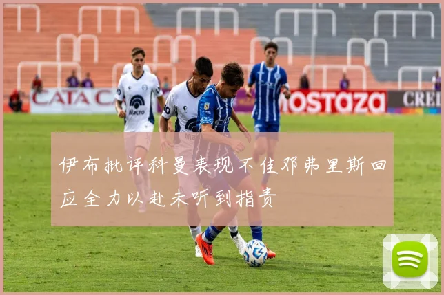 伊布批评科曼表现不佳邓弗里斯回应全力以赴未听到指责