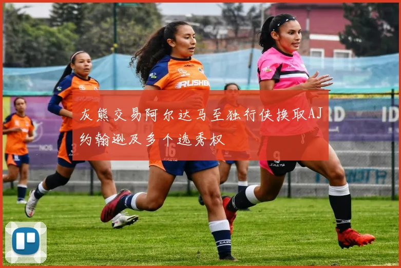灰熊交易阿尔达马至独行侠换取AJ约翰逊及多个选秀权