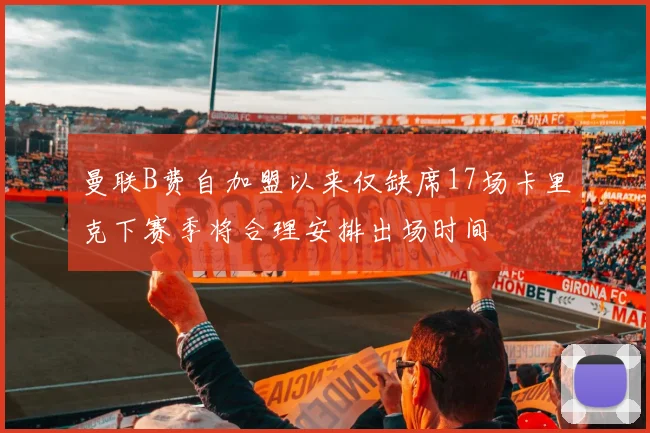 曼联B费自加盟以来仅缺席17场卡里克下赛季将合理安排出场时间