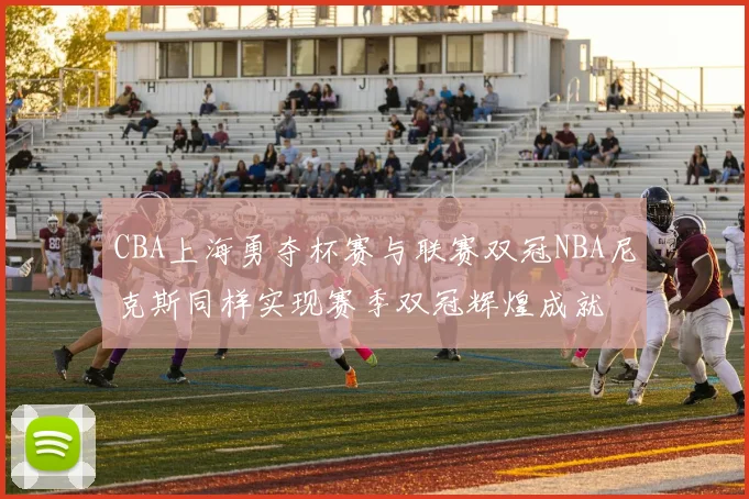 CBA上海勇夺杯赛与联赛双冠NBA尼克斯同样实现赛季双冠辉煌成就