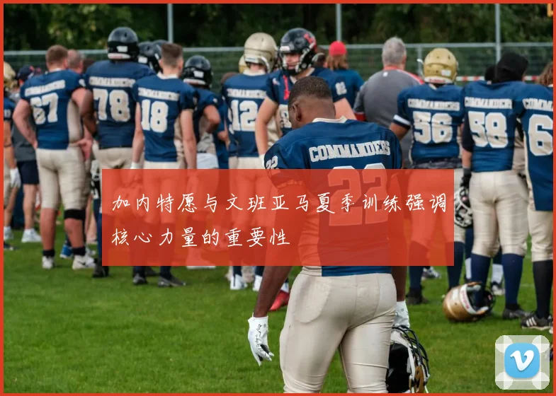 加内特愿与文班亚马夏季训练强调核心力量的重要性