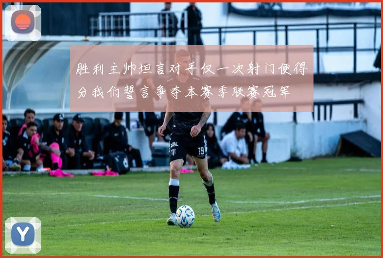 胜利主帅坦言对手仅一次射门便得分我们誓言争夺本赛季联赛冠军
