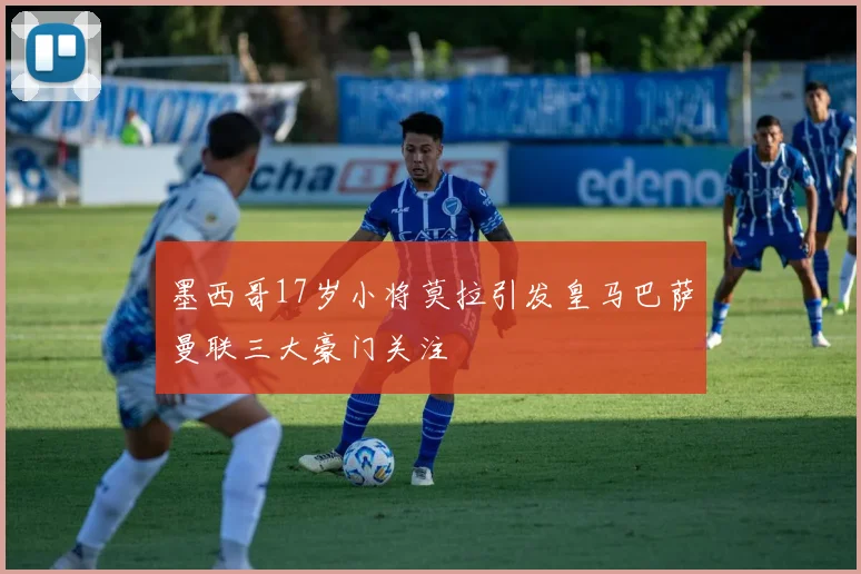 墨西哥17岁小将莫拉引发皇马巴萨曼联三大豪门关注