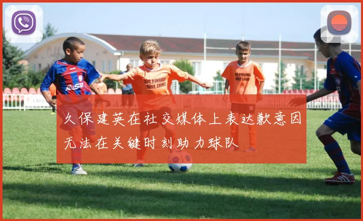 久保建英在社交媒体上表达歉意因无法在关键时刻助力球队