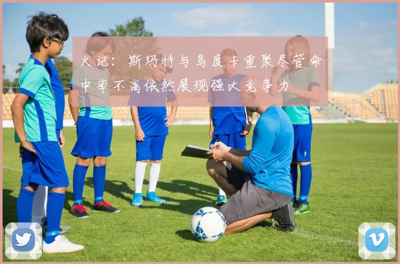 火记：斯玛特与乌度卡重聚尽管命中率不高依然展现强大竞争力