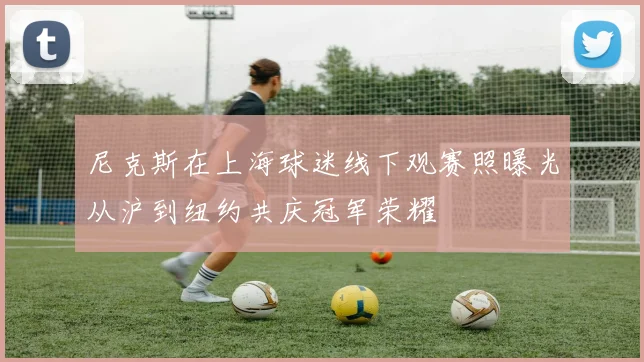 尼克斯在上海球迷线下观赛照曝光从沪到纽约共庆冠军荣耀