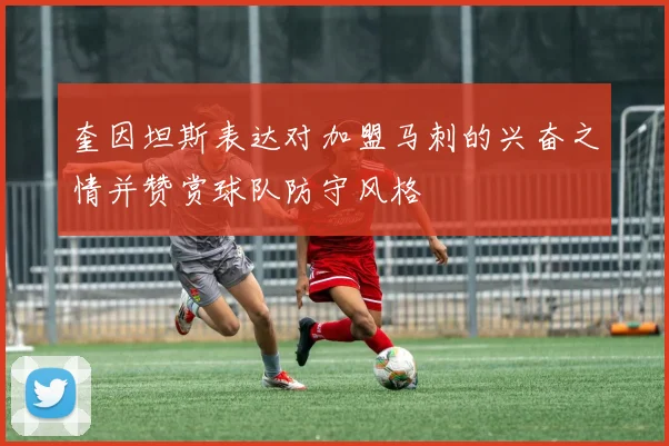奎因坦斯表达对加盟马刺的兴奋之情并赞赏球队防守风格