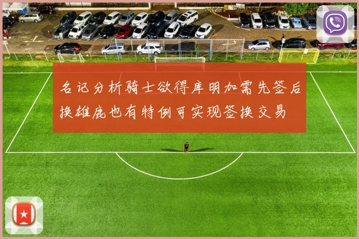 名记分析骑士欲得库明加需先签后换雄鹿也有特例可实现签换交易