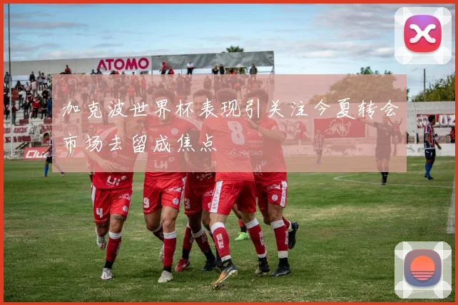 加克波世界杯表现引关注今夏转会市场去留成焦点