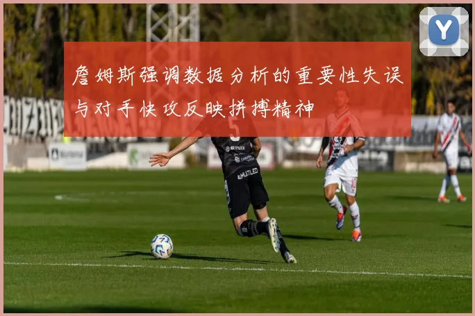 詹姆斯强调数据分析的重要性失误与对手快攻反映拼搏精神