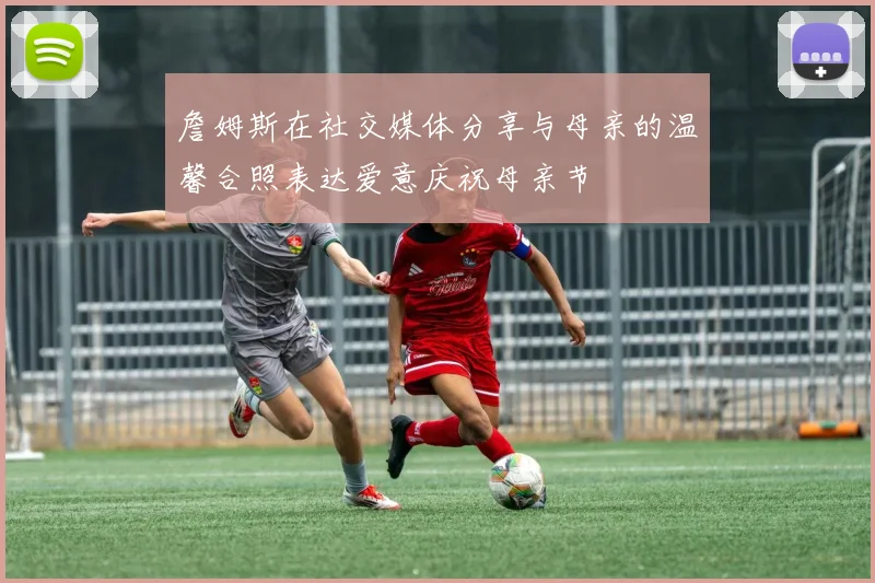 詹姆斯在社交媒体分享与母亲的温馨合照表达爱意庆祝母亲节