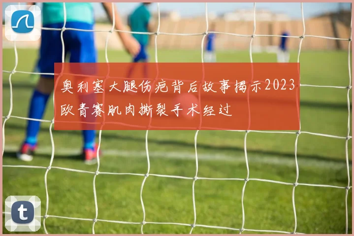 奥利塞大腿伤疤背后故事揭示2023欧青赛肌肉撕裂手术经过