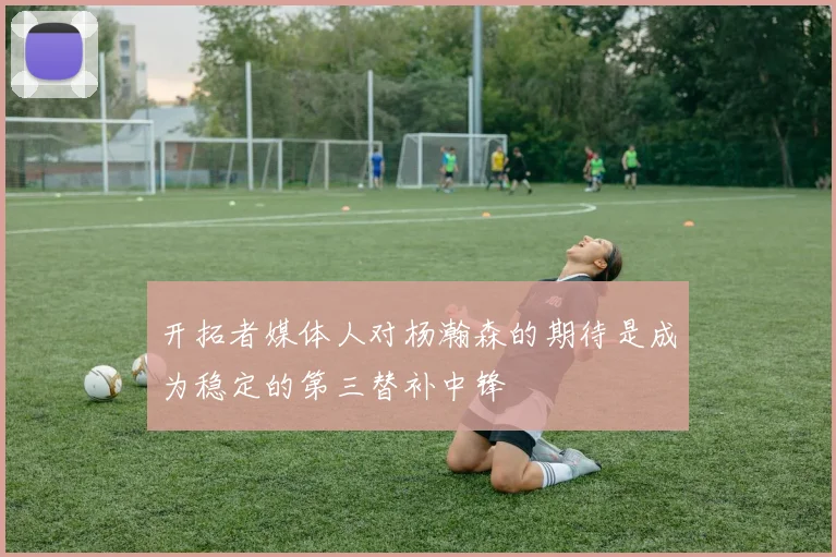 开拓者媒体人对杨瀚森的期待是成为稳定的第三替补中锋
